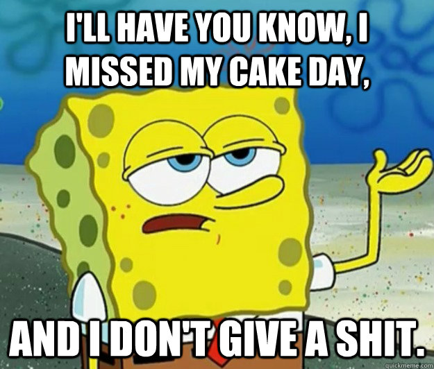 I'll have you know, I missed my cake day, and I don't give a shit. - I'll have you know, I missed my cake day, and I don't give a shit.  Tough Spongebob