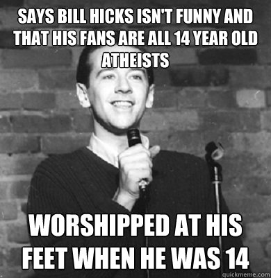 says bill hicks isn't funny and that his fans are all 14 year old atheists worshipped at his feet when he was 14 - says bill hicks isn't funny and that his fans are all 14 year old atheists worshipped at his feet when he was 14  Comedy Enthusiast