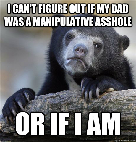 I can't figure out if my dad was a manipulative asshole or if i am  Confession Bear