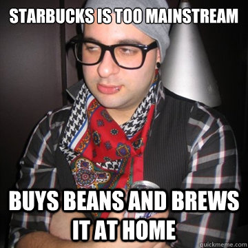 Starbucks is too mainstream buys beans and brews it at home  Oblivious Hipster