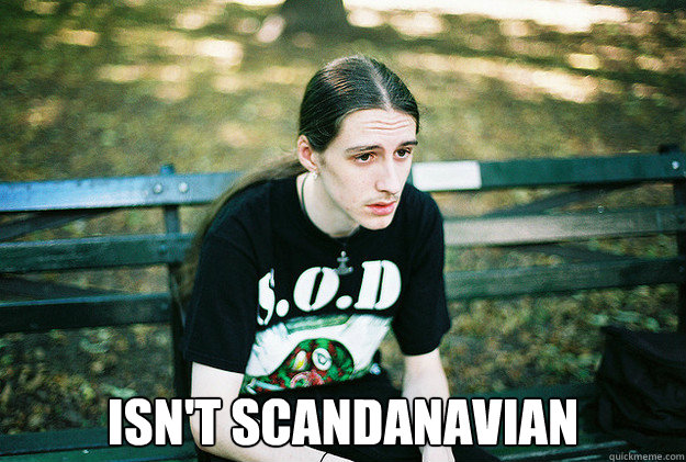 isn't scandanavian  First World Metal Problems