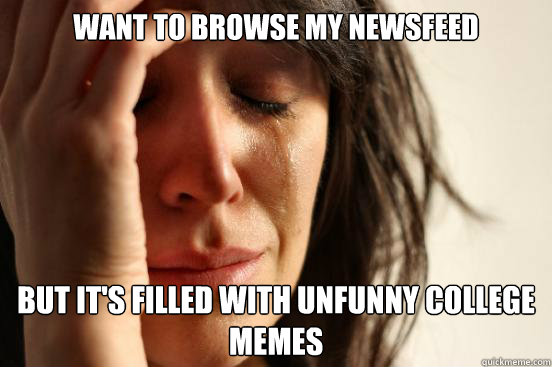 Want to browse my newsfeed But it's filled with unfunny college memes  First World Problems