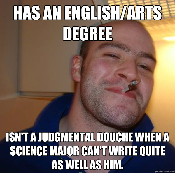 Has an English/Arts degree Isn't a judgmental douche when a science major can't write quite as well as him.  - Has an English/Arts degree Isn't a judgmental douche when a science major can't write quite as well as him.   Misc