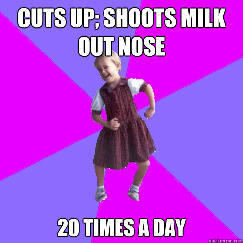 cuts up; shoots milk out nose 20 times a day  Socially awesome kindergartener