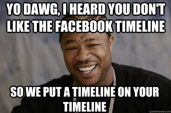 yo dawg, i heard you don't like the facebook timeline so we put a timeline on your timeline  YO DAWG