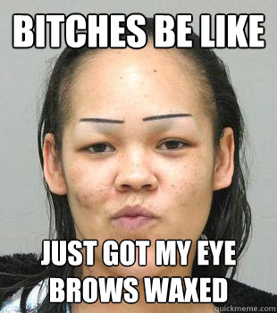 Bitches Be Like JUST GOT MY EYE BROWS WAXED - Bitches Be Like JUST GOT MY EYE BROWS WAXED  Messes Up Eyebrows