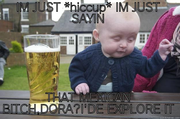 IM JUST *HICCUP* IM JUST SAYIN THAT MEXICAN BITCH,DORA?I'DE EXPLORE IT drunk baby