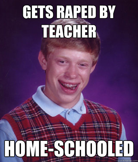 gets raped by teacher home-schooled  Bad Luck Brian