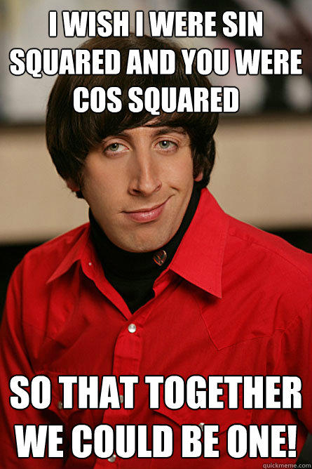 I wish I were sin squared and you were cos squared  so that together we could be one! - I wish I were sin squared and you were cos squared  so that together we could be one!  Pickup Line Scientist