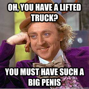 Oh, you have a lifted truck? You must have such a big penis - Oh, you have a lifted truck? You must have such a big penis  Condescending Wonka