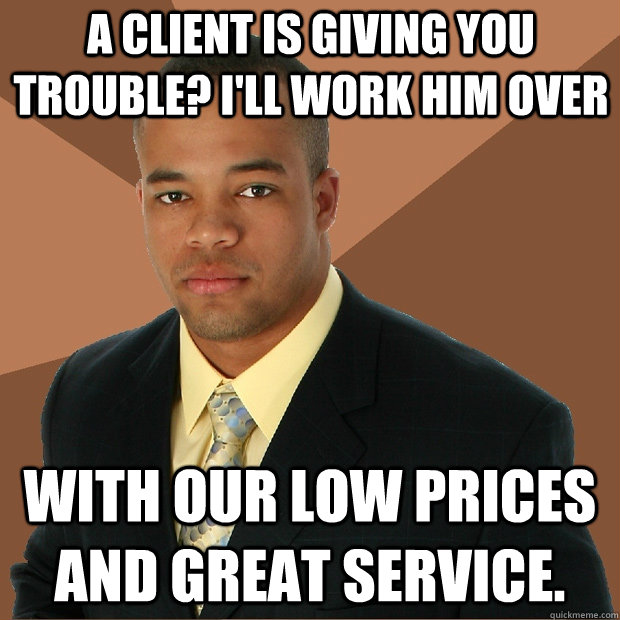 A client is giving you trouble? I'll work him over with our low prices and great service.  Successful Black Man