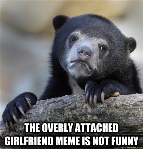  the overly attached girlfriend meme is not funny  Confession Bear