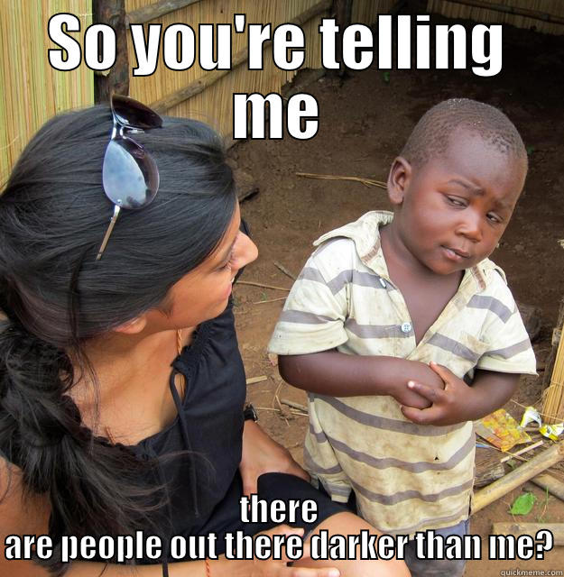 SO YOU'RE TELLING ME THERE ARE PEOPLE OUT THERE DARKER THAN ME? Skeptical Third World Child