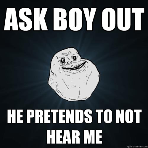 ask boy out he pretends to not hear me  Forever Alone