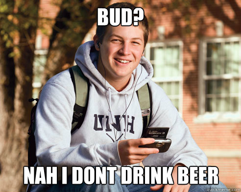 bud? Nah i dont drink beer  College Freshman