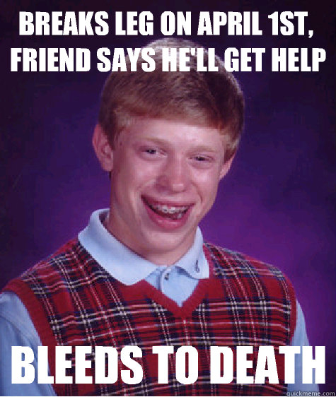 Breaks leg on april 1st, friend says he'll get help Bleeds to death  Bad Luck Brian