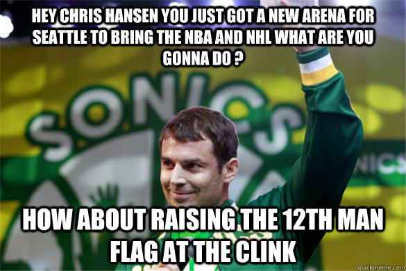 Hey chris hansen you just got a new arena for seattle to bring the nba and nhl what are you gonna do ? How about raising the 12th man flag at the clink  chris hansen 12th man flag