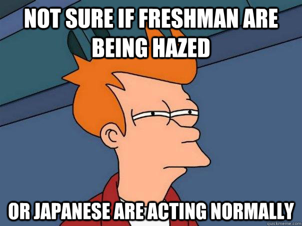 Not sure if freshman are being hazed Or japanese are acting normally  Futurama Fry