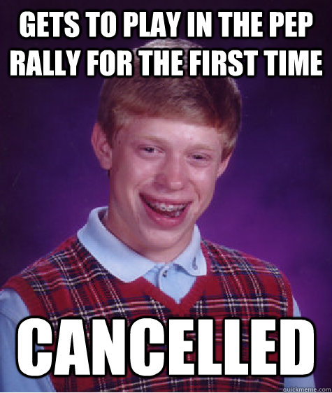 Gets to play in the pep rally for the first time cancelled  Bad Luck Brian