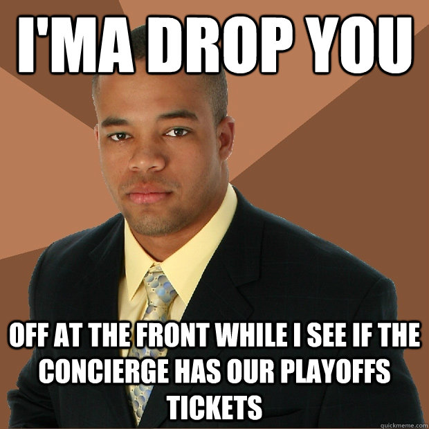 I'ma drop you off at the front while I see if the concierge has our playoffs tickets - I'ma drop you off at the front while I see if the concierge has our playoffs tickets  Successful Black Man