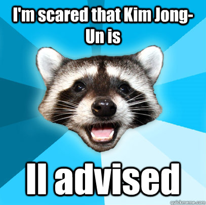 I'm scared that Kim Jong-Un is Il advised  Lame Pun Coon