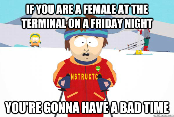 If you are a female at the terminal on a friday night You're gonna have a bad time  Super Cool Ski Instructor