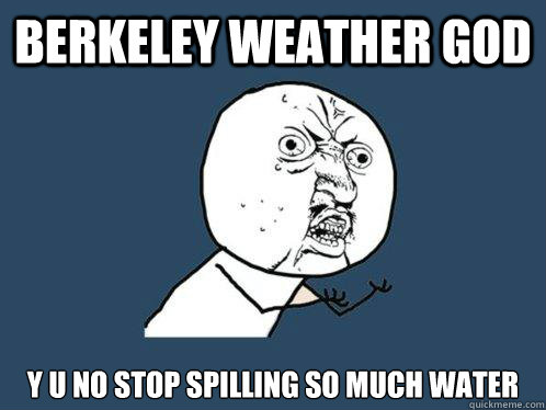 berkeley weather god y u no stop spilling so much water - berkeley weather god y u no stop spilling so much water  Y U No