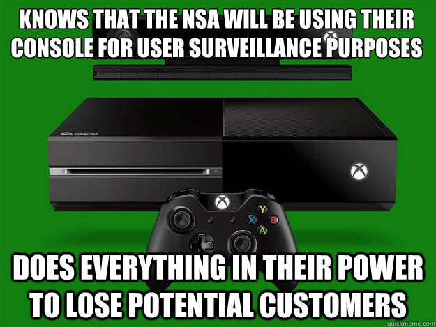 KNOWS THAT THE NSA WILL BE USING THEIR CONSOLE FOR USER SURVEILLANCE PURPOSES DOES EVERYTHING IN THEIR POWER TO LOSE POTENTIAL CUSTOMERS  xbox one