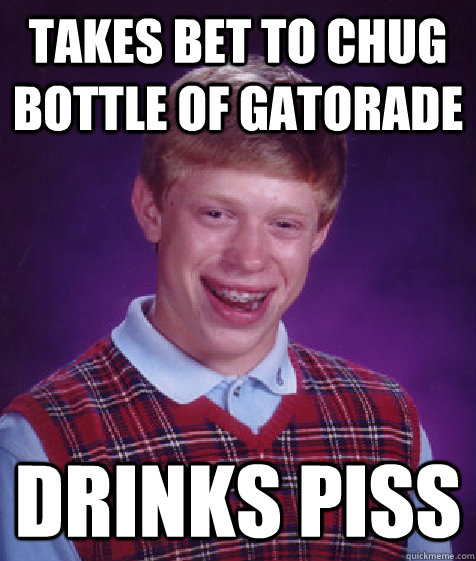 takes bet to chug bottle of gatorade drinks piss  Bad Luck Brian