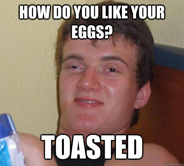 How do you like your eggs? Toasted  10 Guy