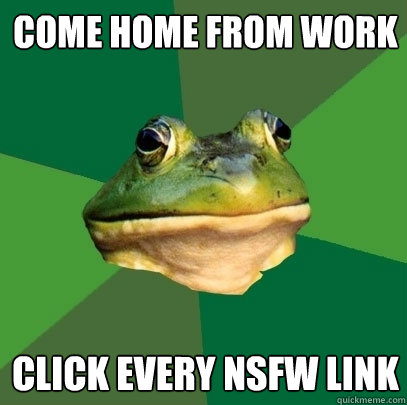 Come home from work Click every NSFW link  Foul Bachelor Frog