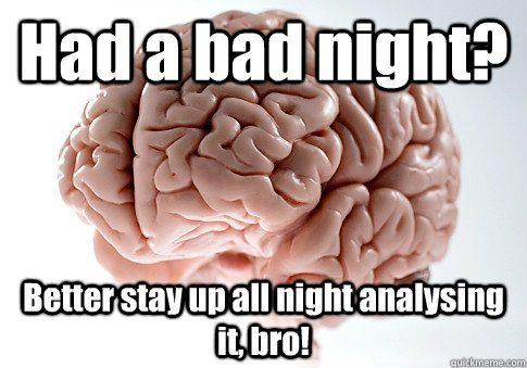 Had a bad night? Better stay up all night analysing it, bro!   Scumbag Brain