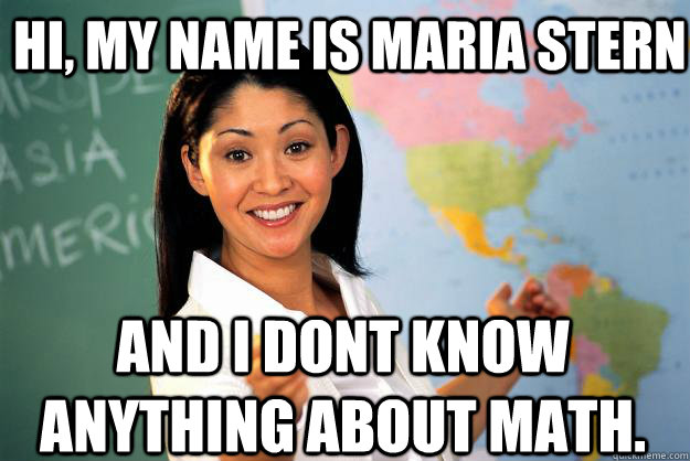 Hi, my name is maria stern and i dont know anything about math. - Hi, my name is maria stern and i dont know anything about math.  Unhelpful High School Teacher