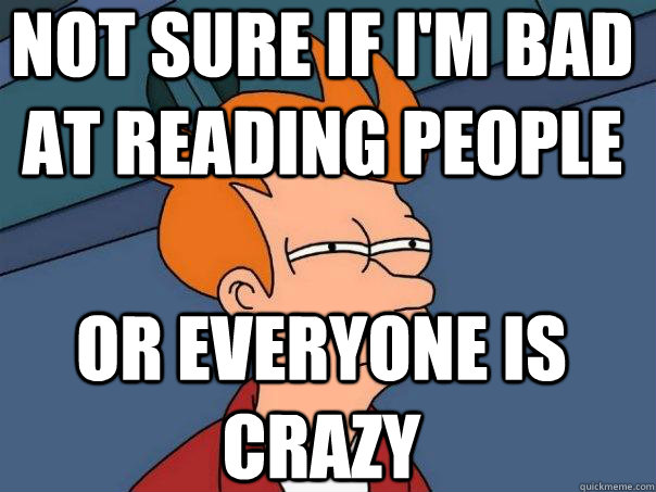 Not sure if I'm bad at reading people Or everyone is crazy - Not sure if I'm bad at reading people Or everyone is crazy  Futurama Fry