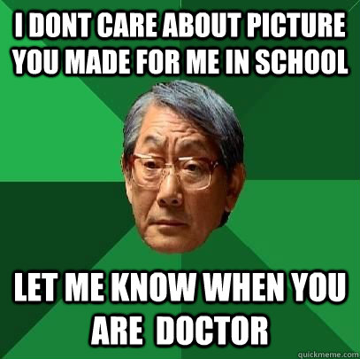 i dont care about picture you made for me in school let me know when you are  doctor  High Expectations Asian Father