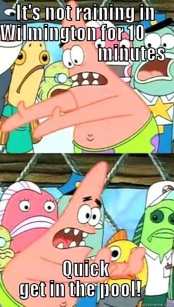 IT'S NOT RAINING IN WILMINGTON FOR 10                                   MINUTES                                          QUICK GET IN THE POOL!    Push it somewhere else Patrick