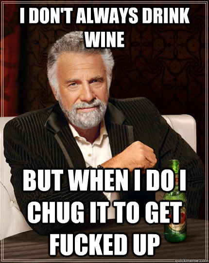 I don't always drink wine but when I do I chug it to get fucked up  The Most Interesting Man In The World