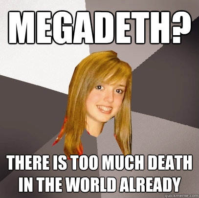 Megadeth? there is too much death in the world already   Musically Oblivious 8th Grader