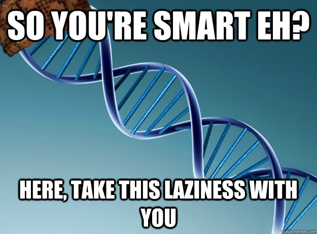 So you're smart eh? Here, take this laziness with you  Scumbag Genetics