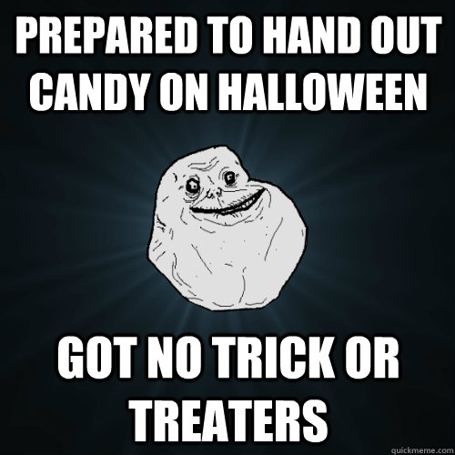 Prepared to hand out candy on Halloween Got no trick or treaters - Prepared to hand out candy on Halloween Got no trick or treaters  Forever Alone