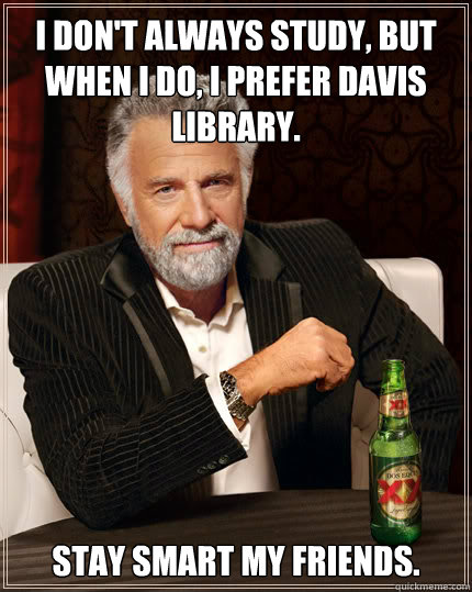 I don't always study, but when i do, I prefer Davis Library. Stay smart my friends.  Dos Equis man