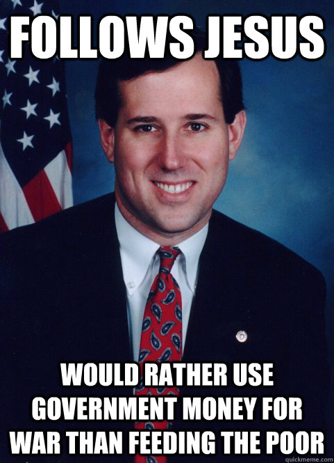 follows jesus would rather use government money for war than feeding the poor  Scumbag Santorum