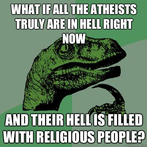 What if all the atheists truly are in hell right now And their hell is filled with religious people?  Philosoraptor