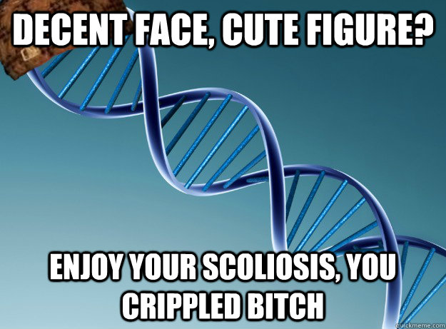 Decent Face, cute Figure? Enjoy your scoliosis, you crippled Bitch - Decent Face, cute Figure? Enjoy your scoliosis, you crippled Bitch  Scumbag Genetics