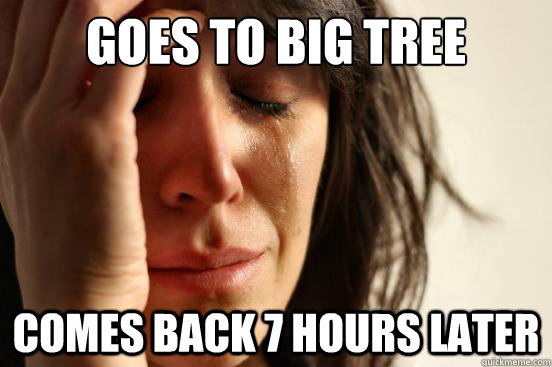 Goes to big tree comes back 7 hours later  First World Problems