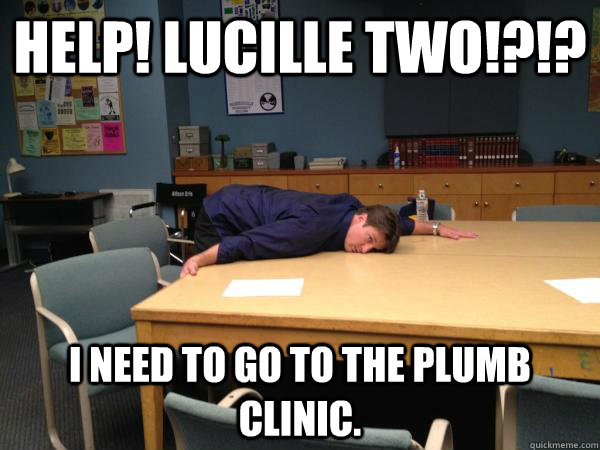 Help! Lucille Two!?!?  I need to go to the plumb clinic.  