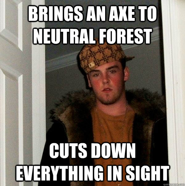 brings an axe to neutral forest cuts down everything in sight  Scumbag Steve