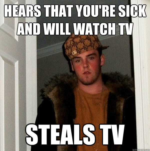 Hears that you're sick and will watch tv Steals TV - Hears that you're sick and will watch tv Steals TV  Scumbag Steve