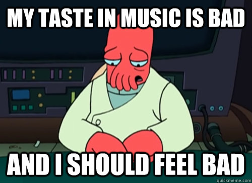 My taste in music is bad and i should feel bad  sad zoidberg