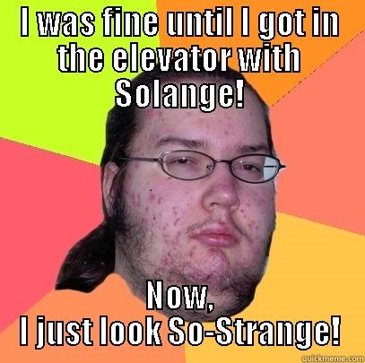 I WAS FINE UNTIL I GOT IN THE ELEVATOR WITH SOLANGE! NOW, I JUST LOOK SO-STRANGE! Butthurt Dweller